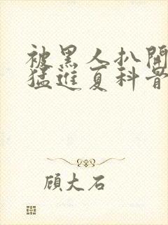 被黑人扒开双腿猛进夏科骨科封面