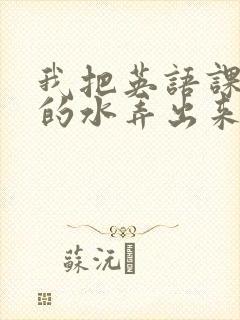 我把英语课代表的水弄出来了