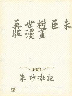 再世权臣未删减版漫画