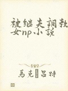 被继夫调教成欲女np小说