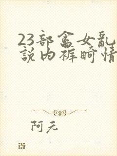 23部禽女乱小说内裤畸情视频