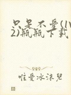 只是不爱(1V2)瓶瓶下载