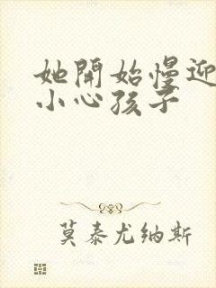 她开始慢迎迎合小心孩子