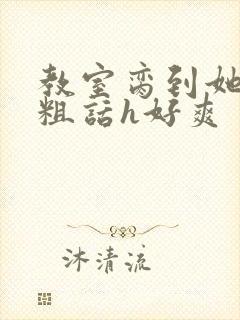 教室脔到她哭h粗话h好爽