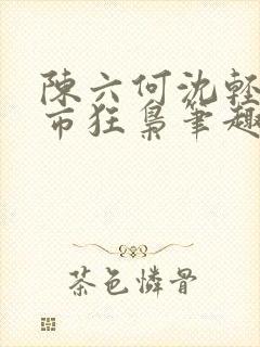 陈六何沈轻舞都市狂枭笔趣阁
