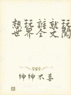 想玩谁就玩谁的世界全文阅读