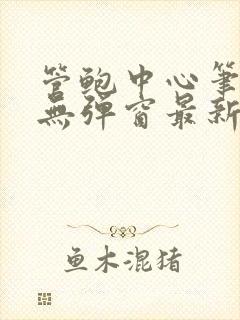 管鲍中心笔趣阁无弹窗最新章节更新