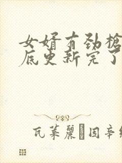 女婿有劲枪枪到底更新完了吗