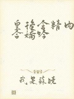 皇后含精肉臀迎合娇吟