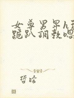 女尊男卑h玩弄跪趴调教嗯啊女尊男卑封面