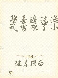 学长边洗澡边把我处破了小说