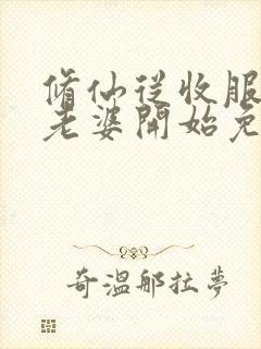 修仙从收服邻居老婆开始免费阅读