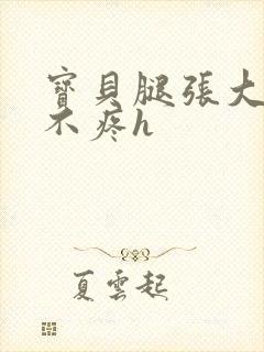 宝贝腿张大点就不疼h