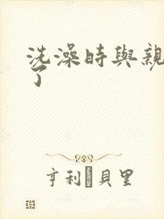 洗澡时与亲女伦了