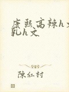 康熙高辣h文乱乳h文