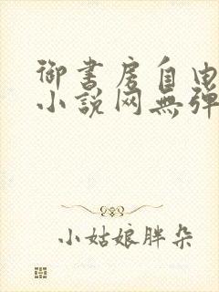 御书房自由阅读小说网无弹跳窗