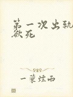 第一次出轨欲仙欲死