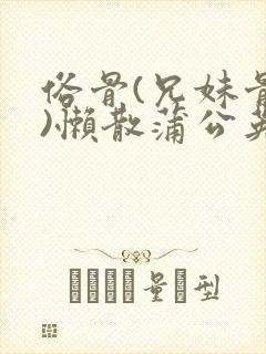 俗骨(兄妹骨科)懒散蒲公英结局