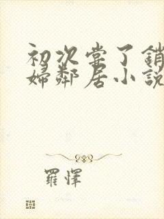 初次尝了销魂少妇邻居小说