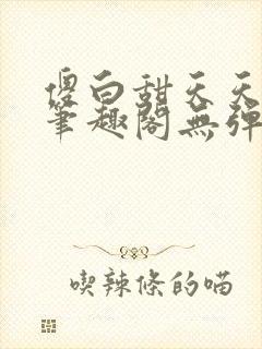 傻白甜天天挨 笔趣阁无弹窗