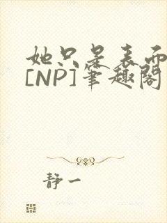 她只是表面清纯[NP]笔趣阁