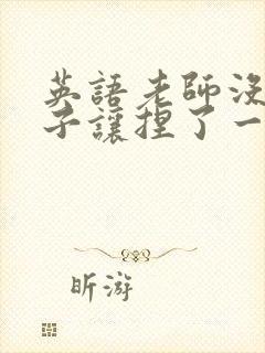 英语老师没带罩子让捏了一节