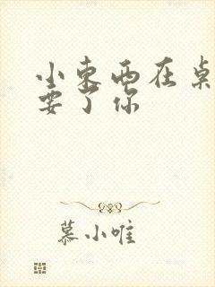 小东西在桌子上要了你