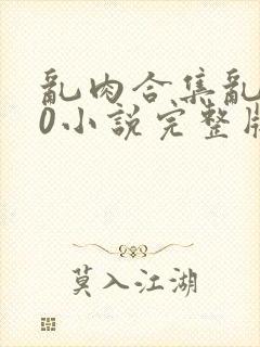 乱肉合集乱500小说完整版