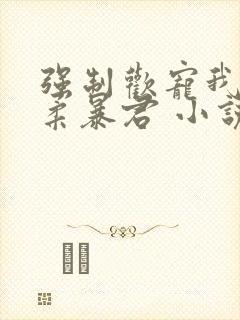 强制欢宠我的温柔暴君 小说