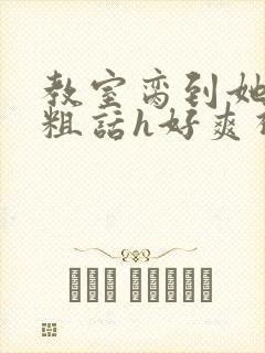 教室脔到她哭h粗话h好爽视频