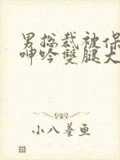 男总裁被保镖c呻吟双腿大张bl