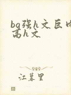 bg强h文巨肉高h文