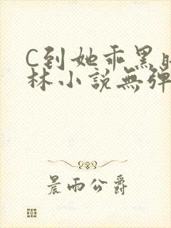 C到她乖黑暗森林小说无弹窗