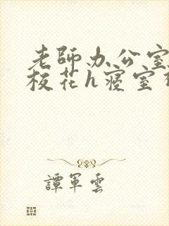 老师办公室狂肉校花h寝室视频