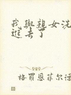 我与亲女洗澡时进去了