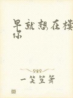 早就想在楼梯要你