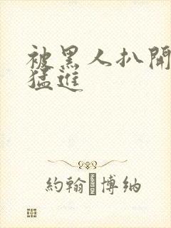 被黑人扒开双腿猛进