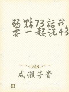 弱点73话我也要一起洗43321