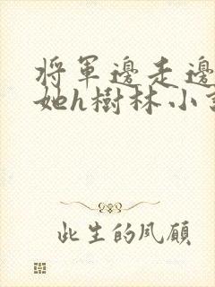将军边走边挺进她h树林小说
