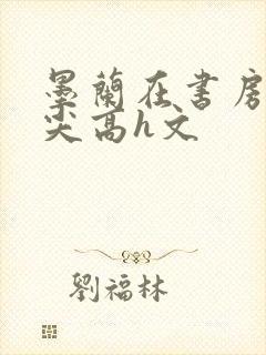 墨兰在书房含乳尖高h文