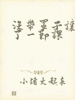 没带罩子让他c了一节课封面