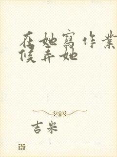 在她写作业的时候弄她封面