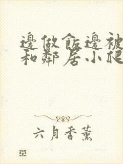 边做饭边被躁我和邻居小爬爬