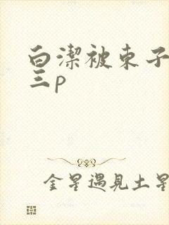 白洁被东子老二三p