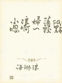 小浪妇荡sao嗯啊～轻点