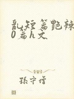 乱短篇艳辣500篇h文