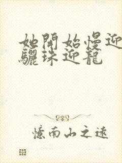 她开始慢迎迎合骊珠迎龙