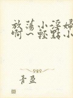 放荡小淫妇h嗯啊～轻点小说