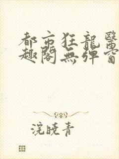 都市狂龙医仙笔趣阁无弹窗