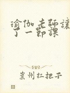 瑜伽老师让我C了一节课